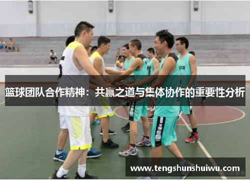 篮球团队合作精神:共赢之道与集体协作的重要性分析 篮球团队合作精神:共赢之道与集体协作的重要性分析
